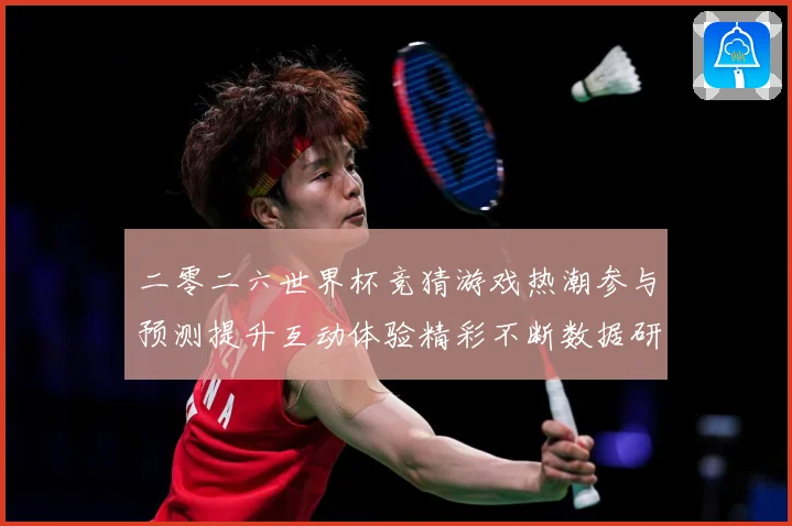 二零二六世界杯竞猜游戏热潮参与预测提升互动体验精彩不断数据研判