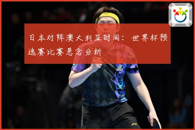 日本对阵澳大利亚时间：世界杯预选赛比赛悬念分析
