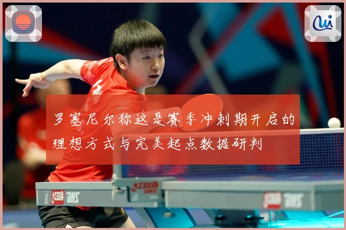 罗塞尼尔称这是赛季冲刺期开启的理想方式与完美起点数据研判