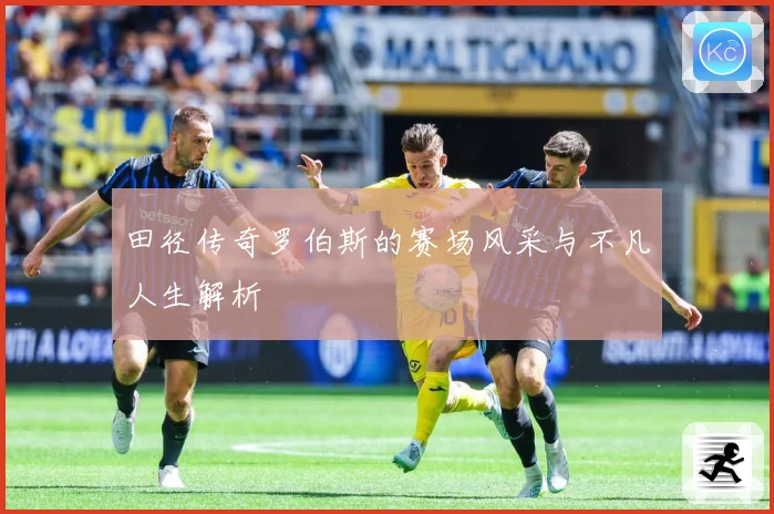 田径传奇罗伯斯的赛场风采与不凡人生解析