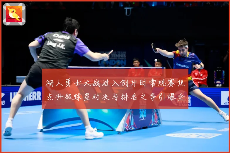 湖人勇士大战进入倒计时常规赛焦点升级球星对决与排名之争引爆全场期待解析
