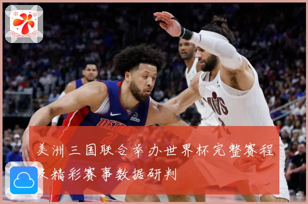美洲三国联合举办世界杯完整赛程及精彩赛事数据研判