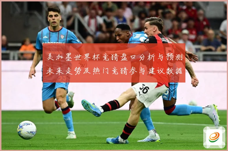 美加墨世界杯竞猜盘口分析与预测未来走势及热门竞猜参与建议数据研判