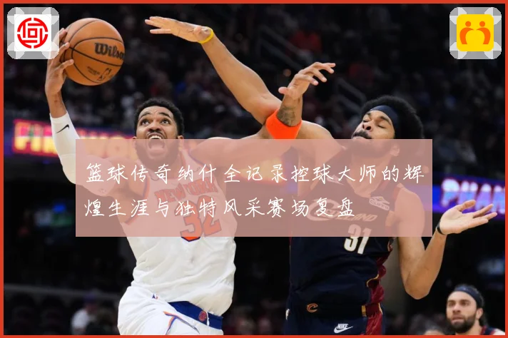 篮球传奇纳什全记录控球大师的辉煌生涯与独特风采赛场复盘