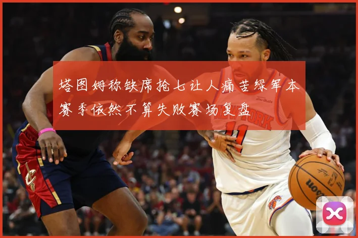 塔图姆称缺席抢七让人痛苦绿军本赛季依然不算失败赛场复盘