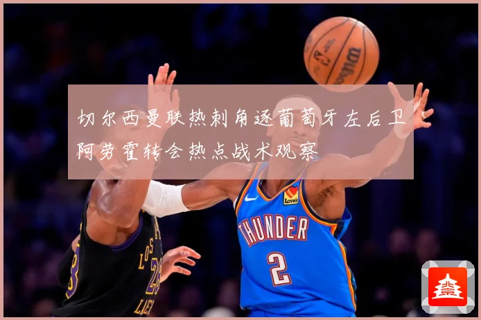 切尔西曼联热刺角逐葡萄牙左后卫阿劳霍转会热点战术观察