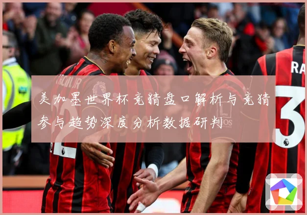 美加墨世界杯竞猜盘口解析与竞猜参与趋势深度分析数据研判