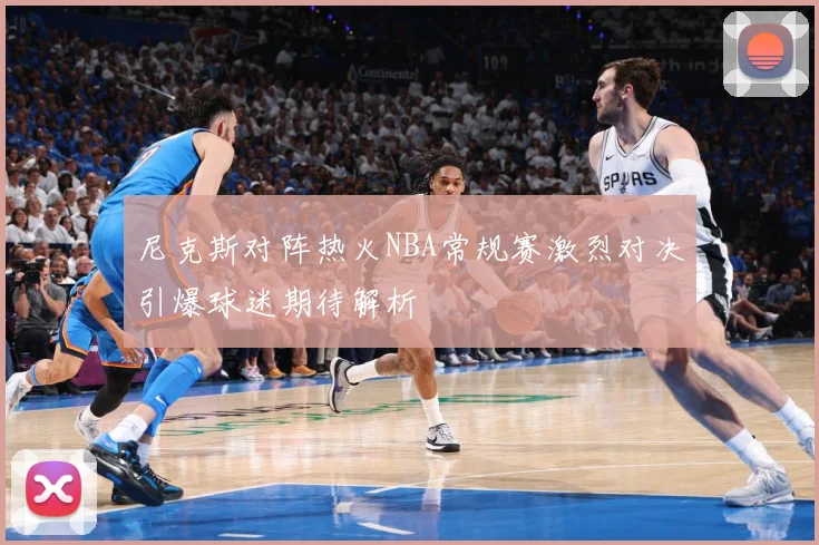 尼克斯对阵热火NBA常规赛激烈对决引爆球迷期待解析