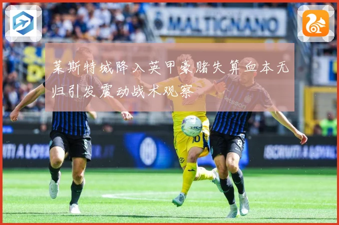 莱斯特城降入英甲豪赌失算血本无归引发震动战术观察