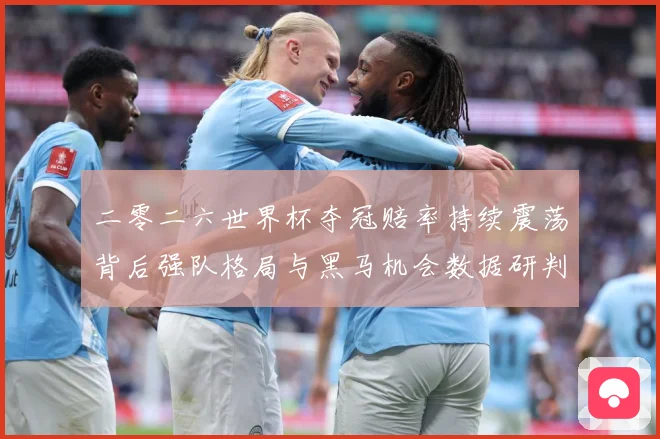 二零二六世界杯夺冠赔率持续震荡背后强队格局与黑马机会数据研判
