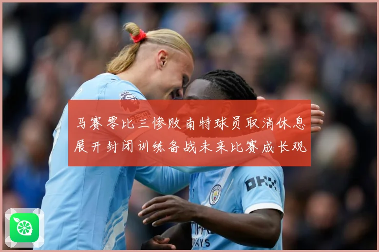 马赛零比三惨败南特球员取消休息展开封闭训练备战未来比赛成长观察