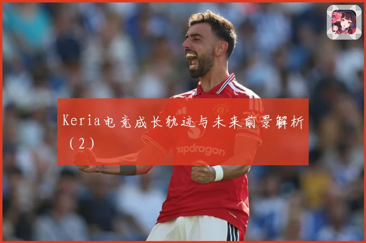 Keria电竞成长轨迹与未来前景解析（2）