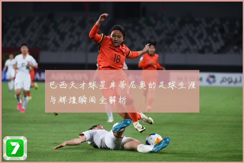巴西天才球星库蒂尼奥的足球生涯与辉煌瞬间全解析