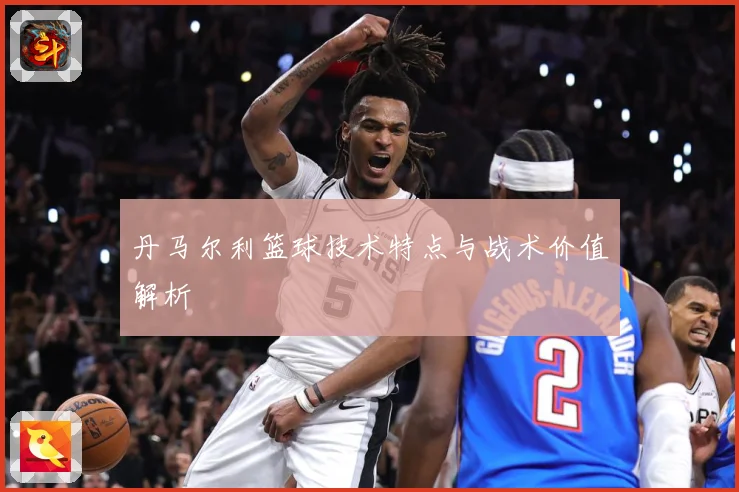 丹马尔利篮球技术特点与战术价值解析