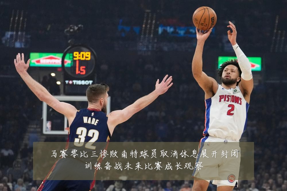 马赛零比三惨败南特球员取消休息展开封闭训练备战未来比赛成长观察