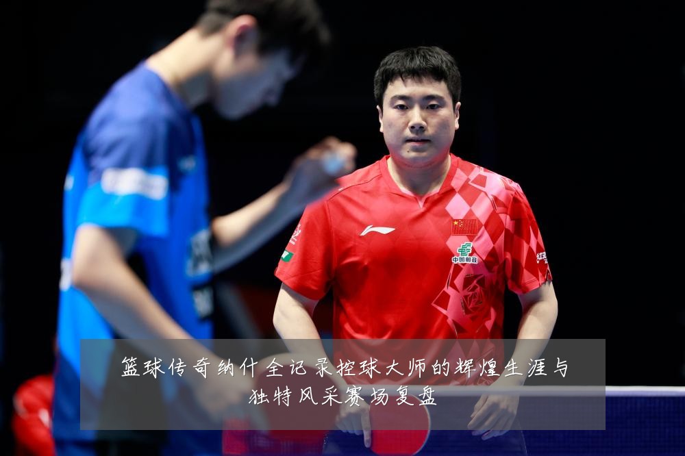 篮球传奇纳什全记录控球大师的辉煌生涯与独特风采赛场复盘
