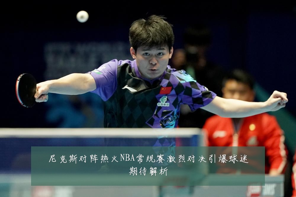 尼克斯对阵热火NBA常规赛激烈对决引爆球迷期待解析